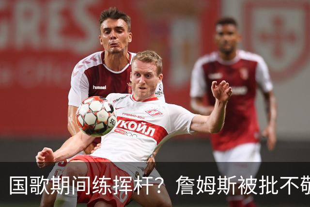 国歌期间练挥杆?詹姆斯被批不敬,本人未回应