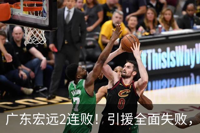 广东宏远2连败!引援全面失败,大外援1分,焦泊乔0篮板,恐面临保级!